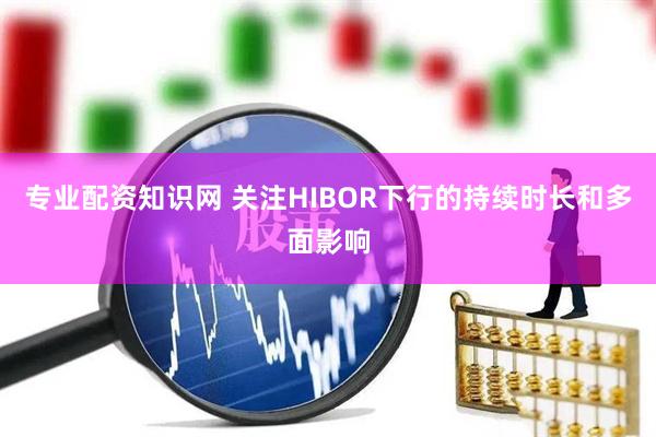 专业配资知识网 关注HIBOR下行的持续时长和多面影响
