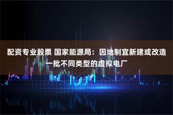 配资专业股票 国家能源局：因地制宜新建或改造一批不同类型的虚拟电厂