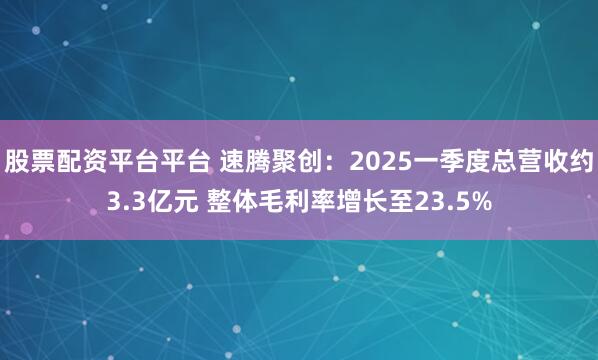 股票配资平台平台 速腾聚创：2025一季度总营收约3.3亿元 整体毛利率增长至23.5%