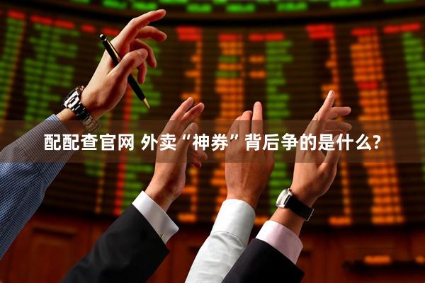 配配查官网 外卖“神券”背后争的是什么?