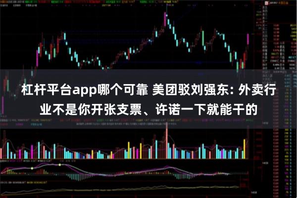 杠杆平台app哪个可靠 美团驳刘强东: 外卖行业不是你开张支票、许诺一下就能干的