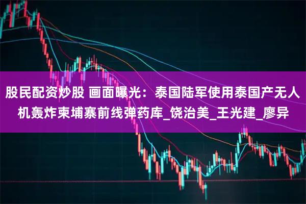 股民配资炒股 画面曝光：泰国陆军使用泰国产无人机轰炸柬埔寨前线弹药库_饶治美_王光建_廖异