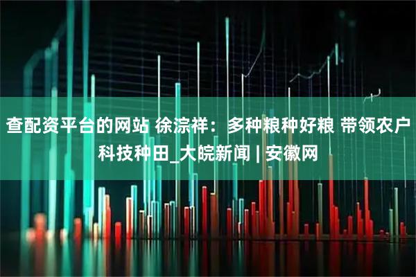 查配资平台的网站 徐淙祥：多种粮种好粮 带领农户科技种田_大皖新闻 | 安徽网