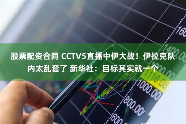 股票配资合同 CCTV5直播中伊大战！伊拉克队内太乱套了 新华社：目标其实就一个